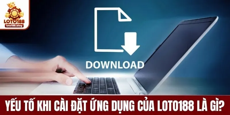 Yếu tố cần thiết khi cài đặt ứng dụng của LOTO188 là gì?